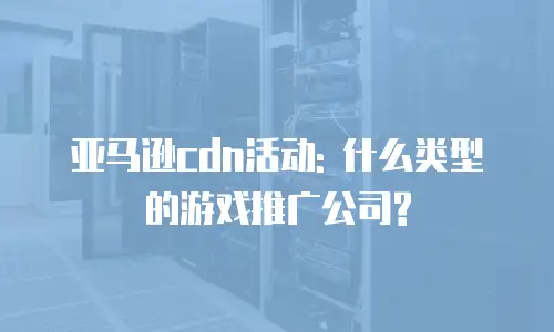 亚马逊cdn活动: 什么类型的游戏推广公司?