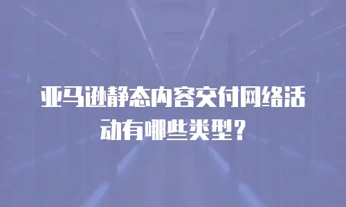 亚马逊静态内容交付网络活动有哪些类型？