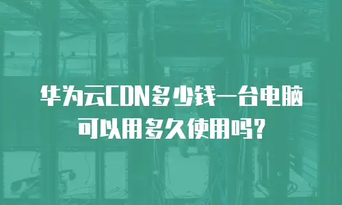 华为云CDN多少钱一台电脑可以用多久使用吗？