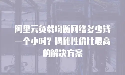 阿里云负载均衡网络多少钱一个小时？揭秘性价比最高的解决方案