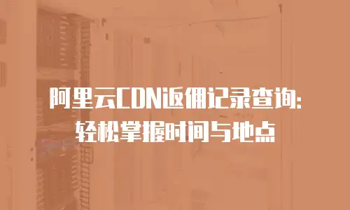 阿里云CDN返佣记录查询：轻松掌握时间与地点