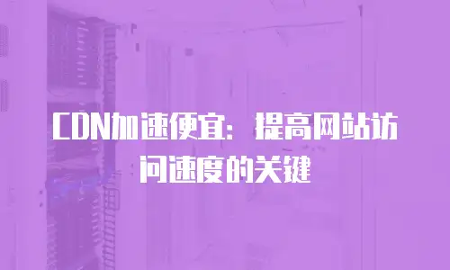 CDN加速便宜：提高网站访问速度的关键