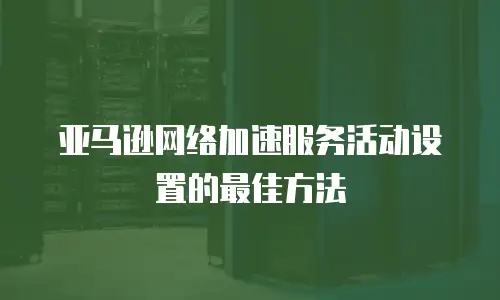 亚马逊网络加速服务活动设置的最佳方法