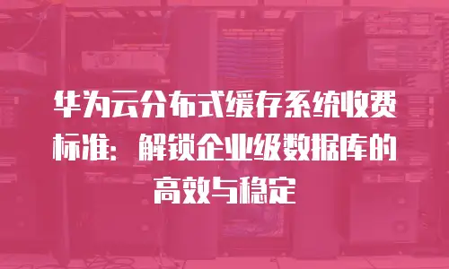华为云分布式缓存系统收费标准：解锁企业级数据库的高效与稳定