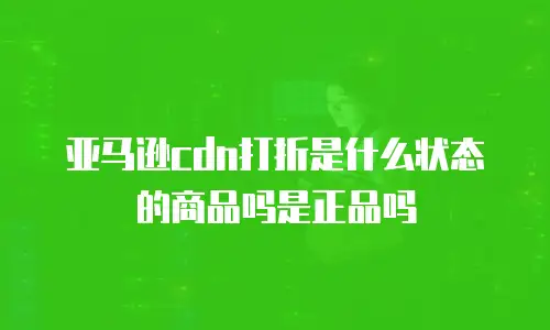 亚马逊cdn打折是什么状态的商品吗是正品吗
