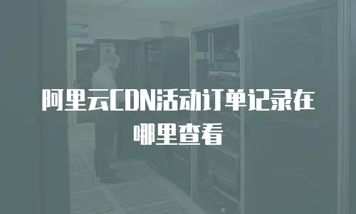 阿里云CDN活动订单记录在哪里查看