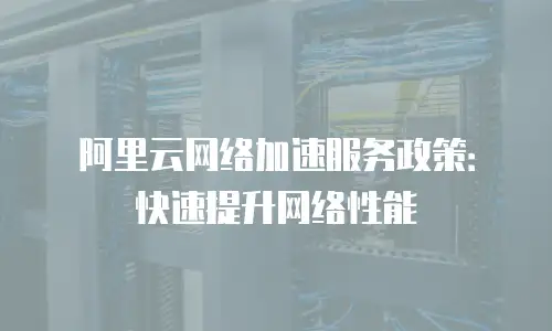 阿里云网络加速服务政策：快速提升网络性能