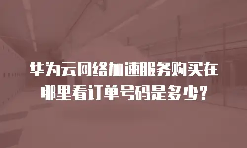 华为云网络加速服务购买在哪里看订单号码是多少？