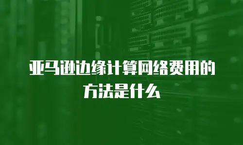 亚马逊边缘计算网络费用的方法是什么
