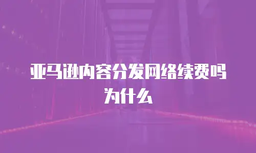 亚马逊内容分发网络续费吗为什么