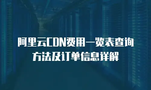 阿里云CDN费用一览表查询方法及订单信息详解