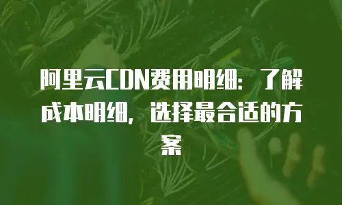 阿里云CDN费用明细：了解成本明细，选择最合适的方案