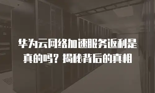 华为云网络加速服务返利是真的吗？揭秘背后的真相