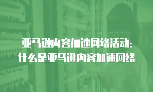 亚马逊内容加速网络活动：什么是亚马逊内容加速网络