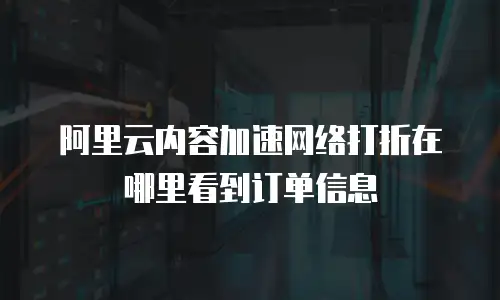 阿里云内容加速网络打折在哪里看到订单信息