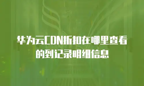 华为云CDN折扣在哪里查看的到记录明细信息