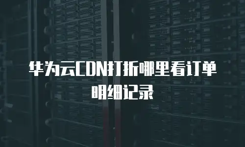 华为云CDN打折哪里看订单明细记录