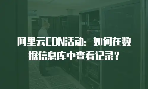 阿里云CDN活动：如何在数据信息库中查看记录？