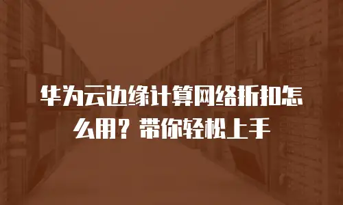 华为云边缘计算网络折扣怎么用？带你轻松上手