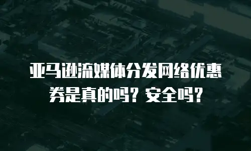 亚马逊流媒体分发网络优惠券是真的吗？安全吗？
