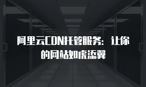 阿里云CDN托管服务：让你的网站如虎添翼