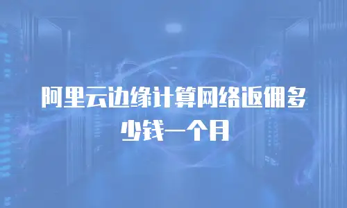 阿里云边缘计算网络返佣多少钱一个月
