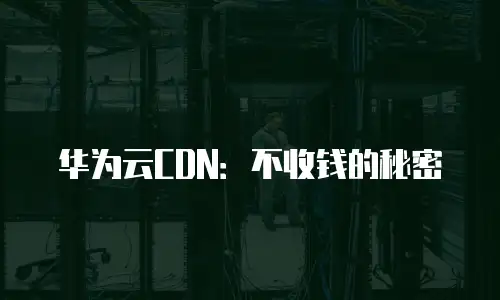 华为云CDN：不收钱的秘密
