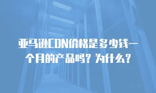 亚马逊CDN价格是多少钱一个月的产品吗？为什么？