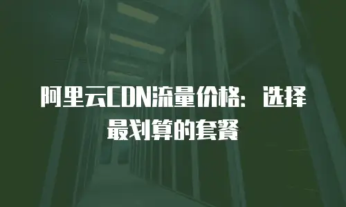 阿里云CDN流量价格：选择最划算的套餐