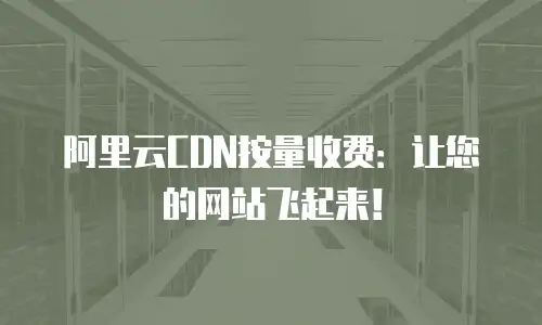 阿里云CDN按量收费：让您的网站飞起来！