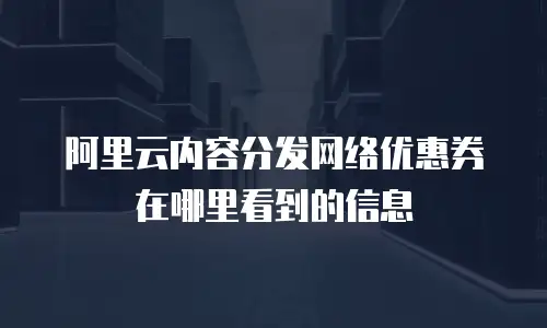 阿里云内容分发网络优惠券在哪里看到的信息