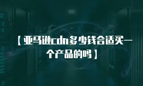 【亚马逊cdn多少钱合适买一个产品的吗】