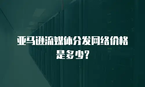 亚马逊流媒体分发网络价格是多少？
