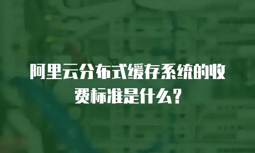 阿里云分布式缓存系统的收费标准是什么？
