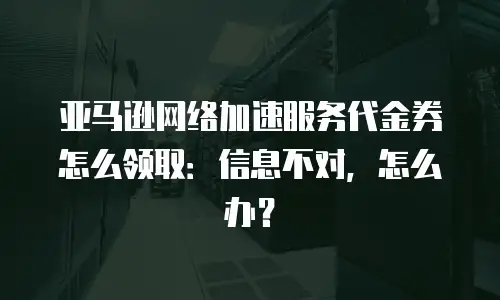 亚马逊网络加速服务代金券怎么领取：信息不对，怎么办？