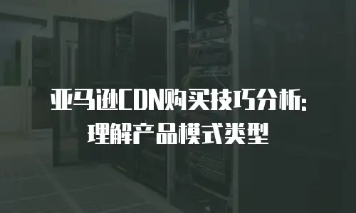 亚马逊CDN购买技巧分析: 理解产品模式类型