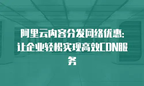 阿里云内容分发网络优惠：让企业轻松实现高效CDN服务