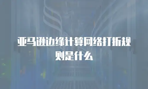 亚马逊边缘计算网络打折规则是什么