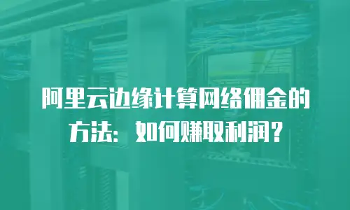 阿里云边缘计算网络佣金的方法：如何赚取利润？