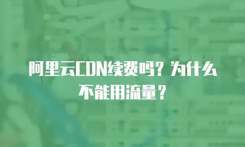 阿里云CDN续费吗？为什么不能用流量？