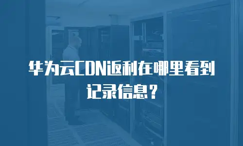 华为云CDN返利在哪里看到记录信息？