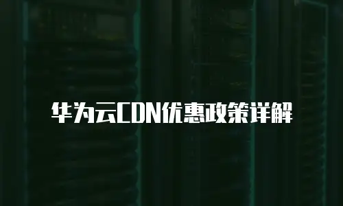 华为云CDN优惠政策详解