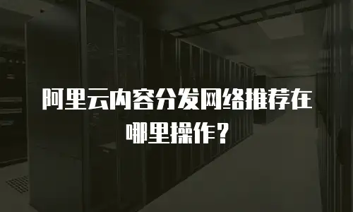 阿里云内容分发网络推荐在哪里操作？
