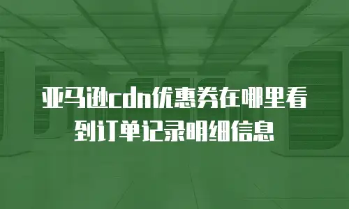 亚马逊cdn优惠券在哪里看到订单记录明细信息