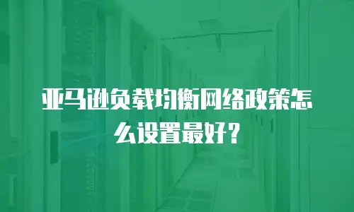 亚马逊负载均衡网络政策怎么设置最好？