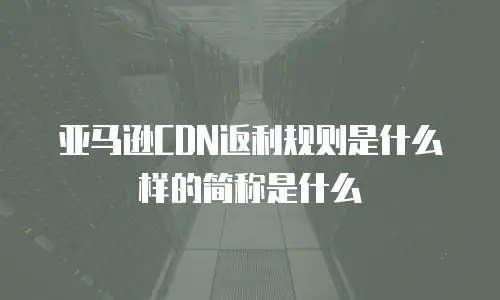 亚马逊CDN返利规则是什么样的简称是什么