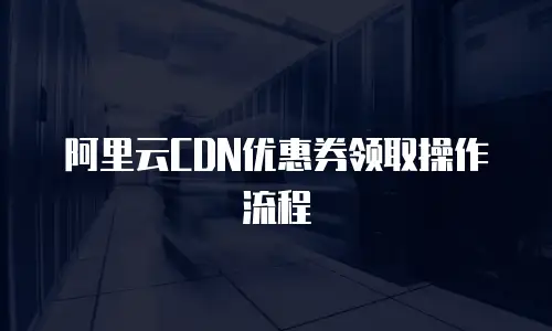 阿里云CDN优惠券领取操作流程