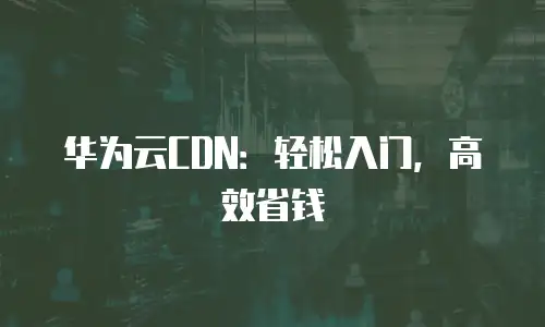 华为云CDN：轻松入门，高效省钱