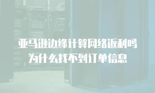 亚马逊边缘计算网络返利吗为什么找不到订单信息