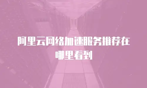 阿里云网络加速服务推荐在哪里看到